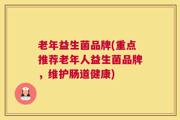老年益生菌品牌(重点推荐老年人益生菌品牌，维护肠道健康)