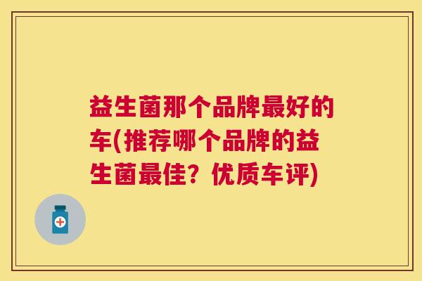 益生菌那个品牌最好的车(推荐哪个品牌的益生菌最佳？优质车评)