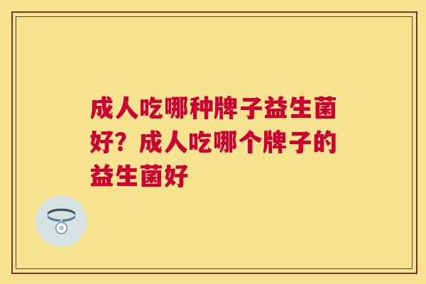 成人吃哪种牌子益生菌好？成人吃哪个牌子的益生菌好