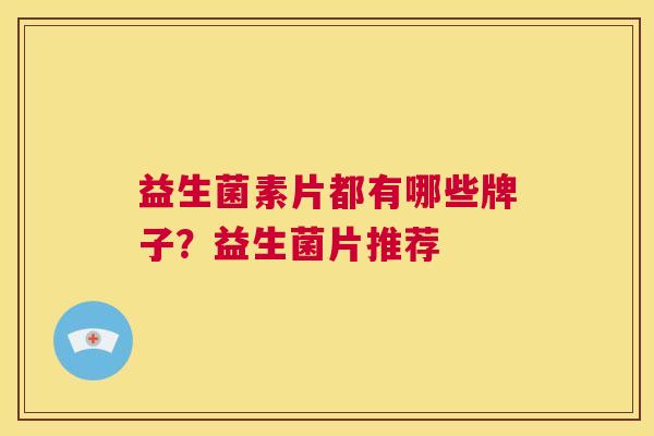 益生菌素片都有哪些牌子？益生菌片推荐