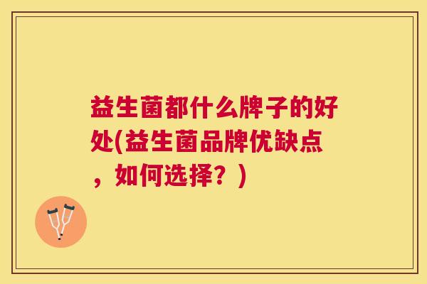 益生菌都什么牌子的好处(益生菌品牌优缺点，如何选择？)
