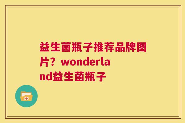 益生菌瓶子推荐品牌图片？wonderland益生菌瓶子