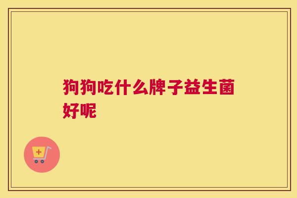 狗狗吃什么牌子益生菌好呢
