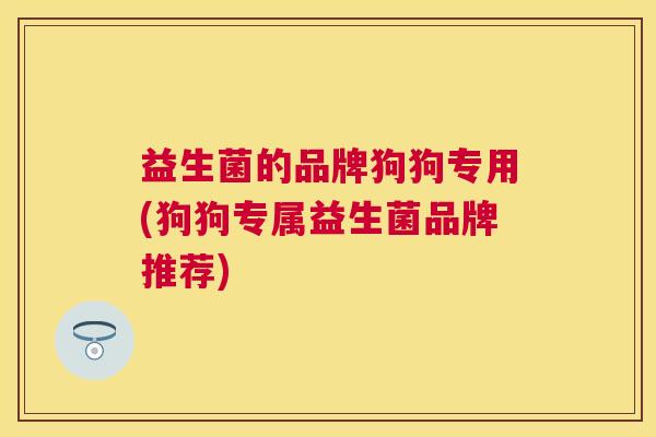 益生菌的品牌狗狗专用(狗狗专属益生菌品牌推荐)