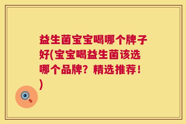 益生菌宝宝喝哪个牌子好(宝宝喝益生菌该选哪个品牌？精选推荐！)