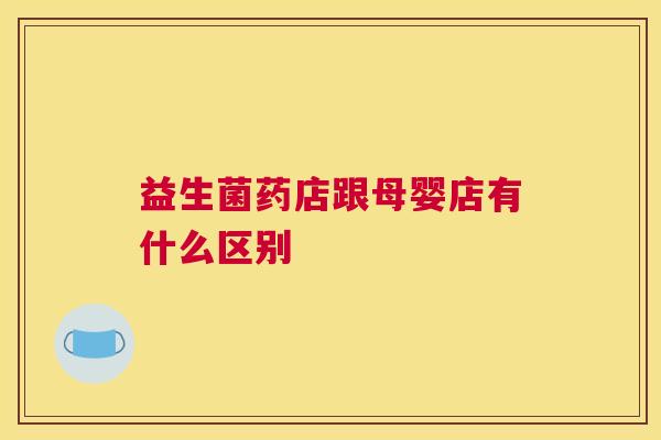 益生菌药店跟母婴店有什么区别
