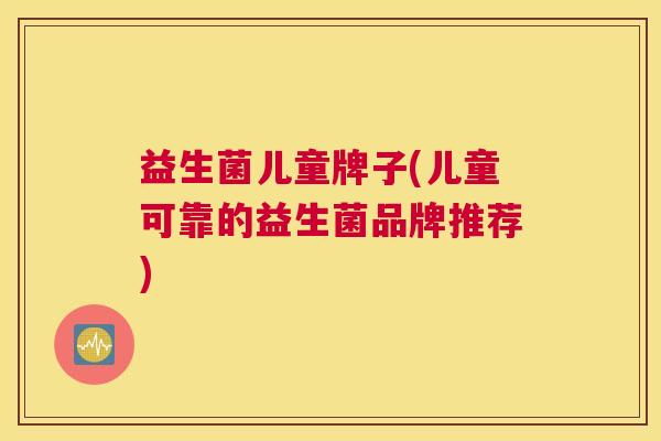 益生菌儿童牌子(儿童可靠的益生菌品牌推荐)