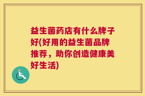 益生菌药店有什么牌子好(好用的益生菌品牌推荐，助你创造健康美好生活)