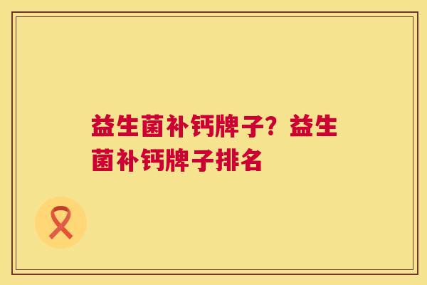 益生菌补钙牌子？益生菌补钙牌子排名