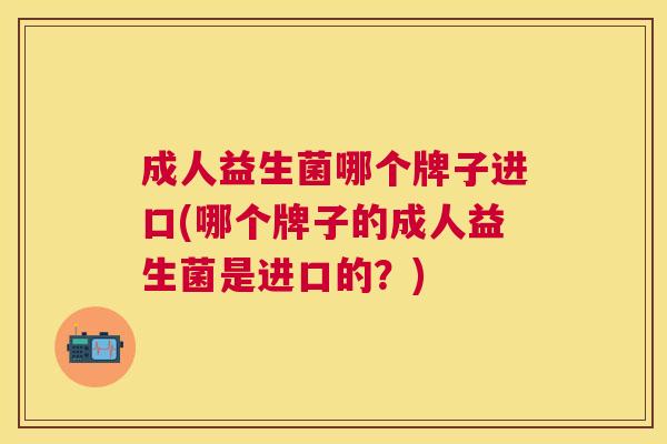 成人益生菌哪个牌子进口(哪个牌子的成人益生菌是进口的？)