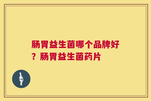 肠胃益生菌哪个品牌好？肠胃益生菌药片