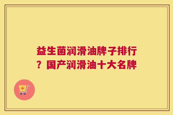 益生菌润滑油牌子排行？国产润滑油十大名牌