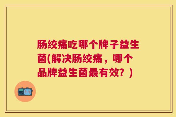 肠绞痛吃哪个牌子益生菌(解决肠绞痛，哪个品牌益生菌最有效？)