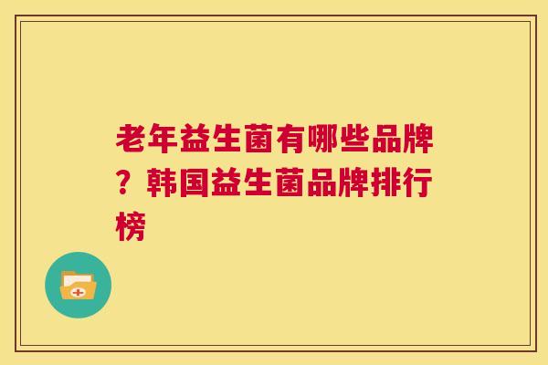 老年益生菌有哪些品牌？韩国益生菌品牌排行榜