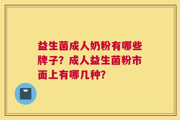 益生菌成人奶粉有哪些牌子？成人益生菌粉市面上有哪几种？