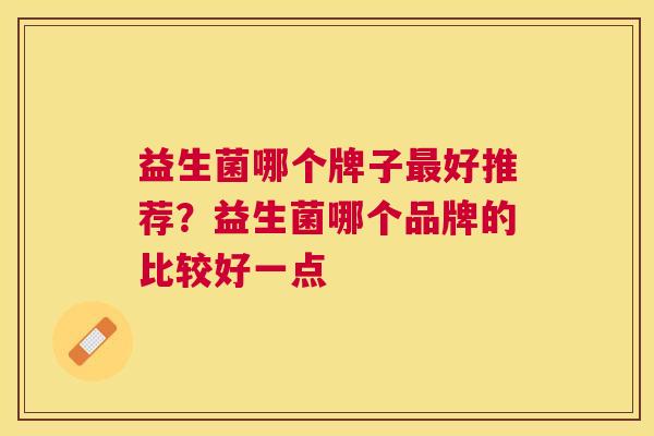 益生菌哪个牌子最好推荐？益生菌哪个品牌的比较好一点