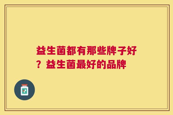 益生菌都有那些牌子好？益生菌最好的品牌