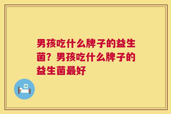 男孩吃什么牌子的益生菌？男孩吃什么牌子的益生菌最好