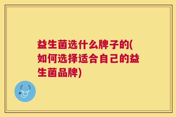 益生菌选什么牌子的(如何选择适合自己的益生菌品牌)