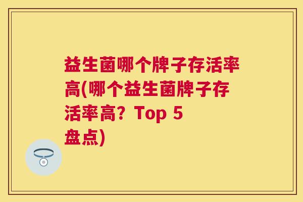 益生菌哪个牌子存活率高(哪个益生菌牌子存活率高？Top 5 盘点)