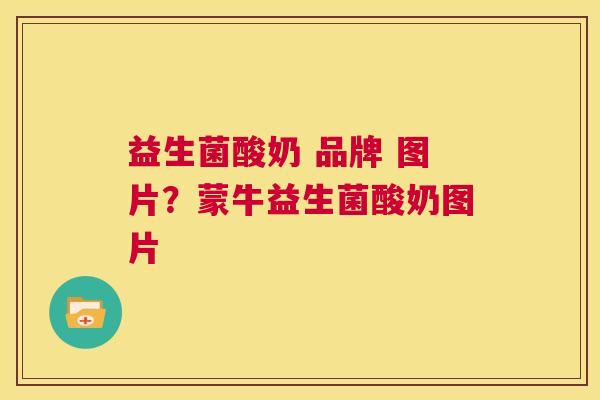 益生菌酸奶 品牌 图片？蒙牛益生菌酸奶图片