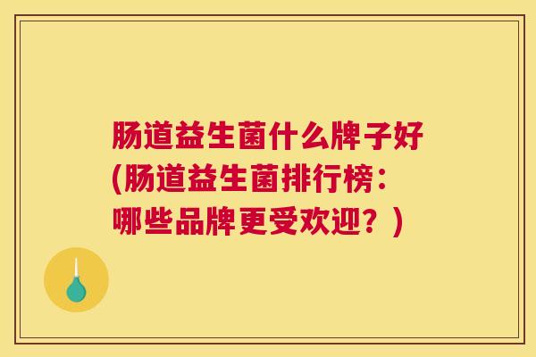 肠道益生菌什么牌子好(肠道益生菌排行榜：哪些品牌更受欢迎？)