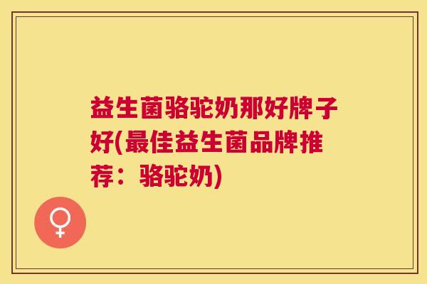 益生菌骆驼奶那好牌子好(最佳益生菌品牌推荐：骆驼奶)