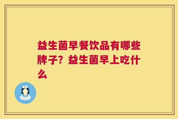 益生菌早餐饮品有哪些牌子？益生菌早上吃什么