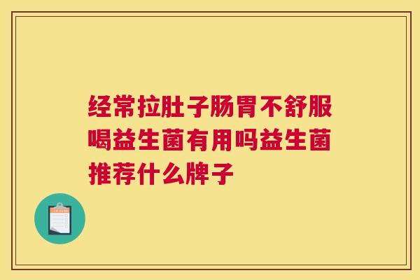 经常拉肚子肠胃不舒服喝益生菌有用吗益生菌推荐什么牌子