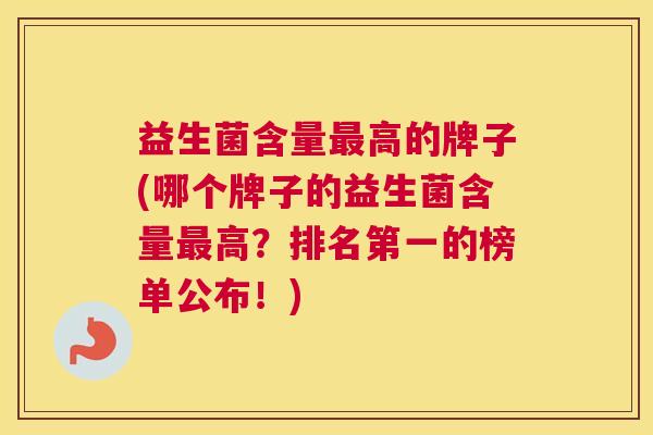 益生菌含量最高的牌子(哪个牌子的益生菌含量最高？排名第一的榜单公布！)