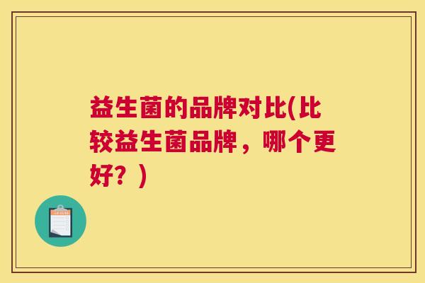 益生菌的品牌对比(比较益生菌品牌，哪个更好？)