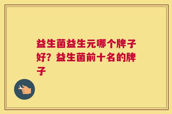 益生菌益生元哪个牌子好？益生菌前十名的牌子