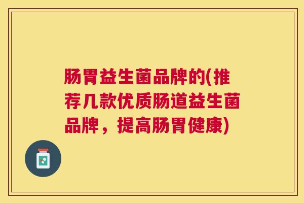 肠胃益生菌品牌的(推荐几款优质肠道益生菌品牌，提高肠胃健康)