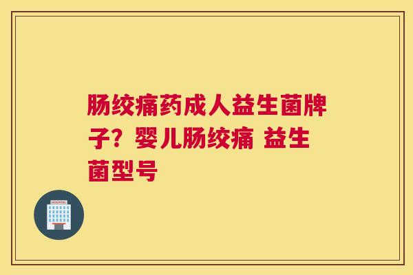肠绞痛药成人益生菌牌子？婴儿肠绞痛 益生菌型号