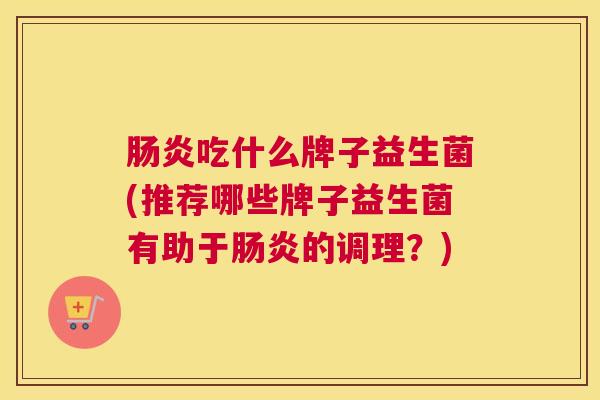 肠炎吃什么牌子益生菌(推荐哪些牌子益生菌有助于肠炎的调理？)