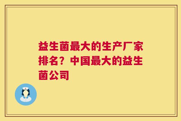益生菌最大的生产厂家排名？中国最大的益生菌公司