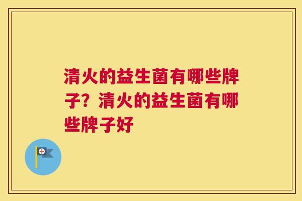 清火的益生菌有哪些牌子？清火的益生菌有哪些牌子好