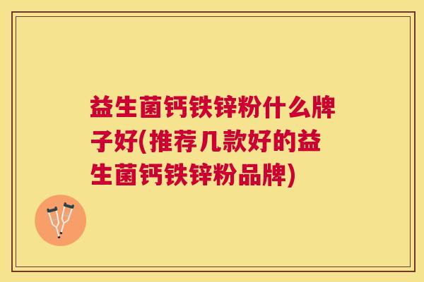 益生菌钙铁锌粉什么牌子好(推荐几款好的益生菌钙铁锌粉品牌)