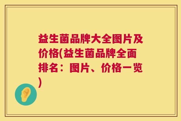 益生菌品牌大全图片及价格(益生菌品牌全面排名：图片、价格一览)