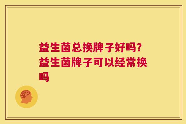 益生菌总换牌子好吗？益生菌牌子可以经常换吗
