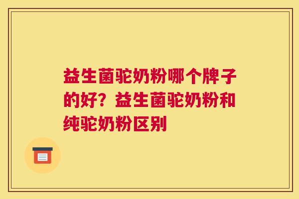 益生菌驼奶粉哪个牌子的好？益生菌驼奶粉和纯驼奶粉区别