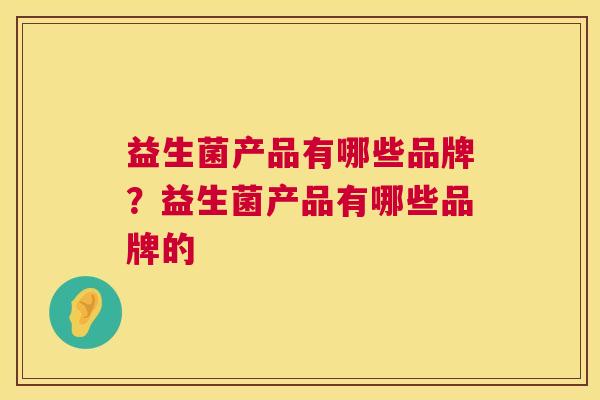益生菌产品有哪些品牌？益生菌产品有哪些品牌的