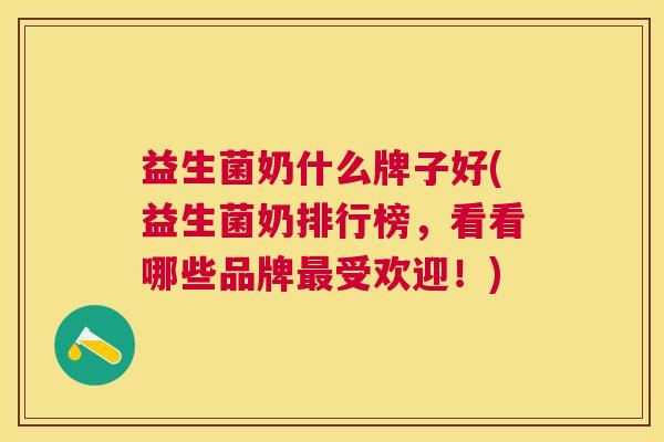 益生菌奶什么牌子好(益生菌奶排行榜，看看哪些品牌最受欢迎！)