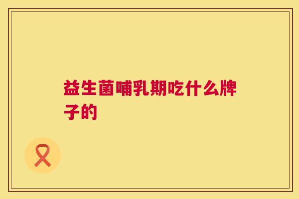 益生菌哺乳期吃什么牌子的