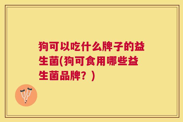 狗可以吃什么牌子的益生菌(狗可食用哪些益生菌品牌？)