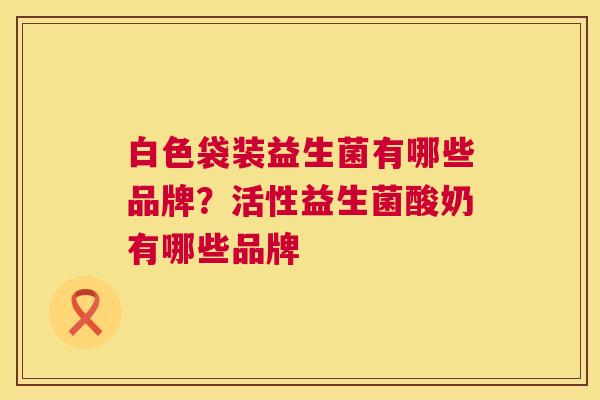 白色袋装益生菌有哪些品牌？活性益生菌酸奶有哪些品牌