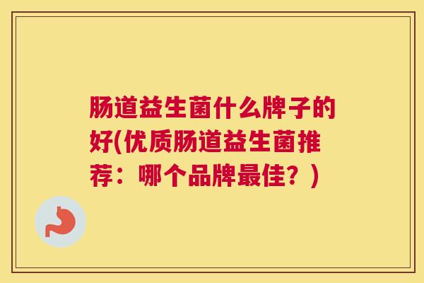 肠道益生菌什么牌子的好(优质肠道益生菌推荐：哪个品牌最佳？)