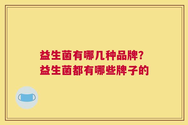 益生菌有哪几种品牌？益生菌都有哪些牌子的