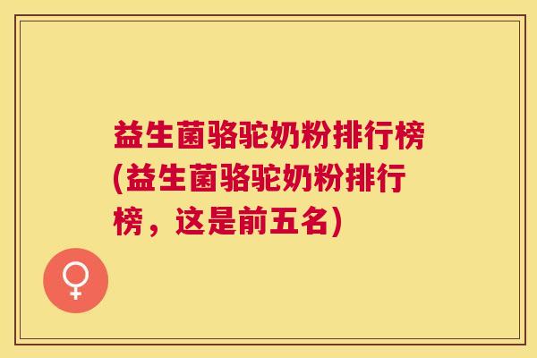 益生菌骆驼奶粉排行榜(益生菌骆驼奶粉排行榜，这是前五名)
