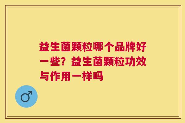 益生菌颗粒哪个品牌好一些？益生菌颗粒功效与作用一样吗